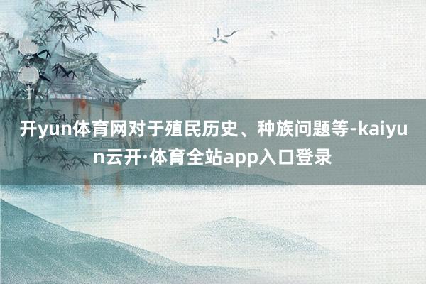开yun体育网对于殖民历史、种族问题等-kaiyun云开·体育全站app入口登录
