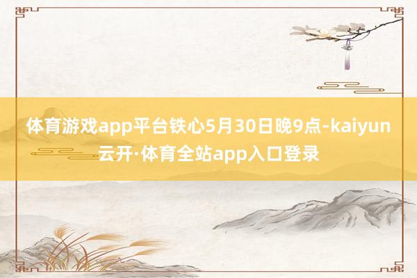 体育游戏app平台铁心5月30日晚9点-kaiyun云开·体育全站app入口登录