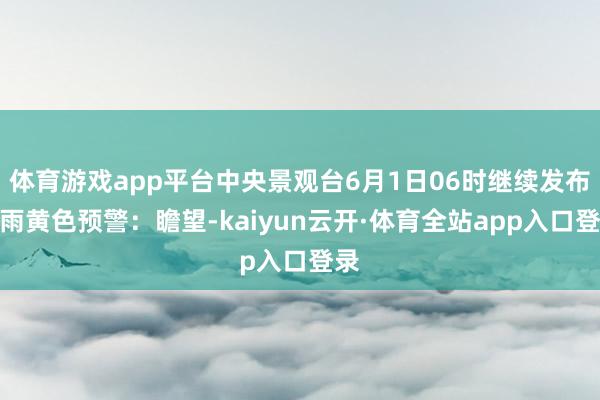 体育游戏app平台中央景观台6月1日06时继续发布暴雨黄色预警：瞻望-kaiyun云开·体育全站app入口登录