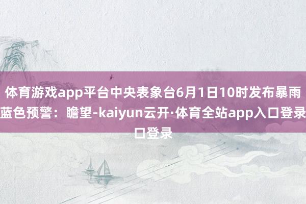 体育游戏app平台中央表象台6月1日10时发布暴雨蓝色预警：瞻望-kaiyun云开·体育全站app入口登录