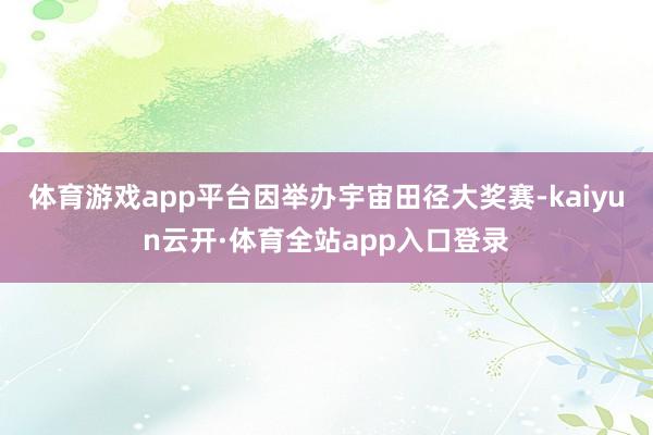 体育游戏app平台因举办宇宙田径大奖赛-kaiyun云开·体育全站app入口登录