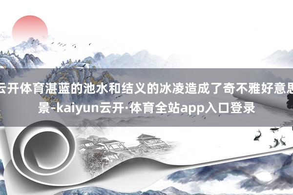 云开体育湛蓝的池水和结义的冰凌造成了奇不雅好意思景-kaiyun云开·体育全站app入口登录