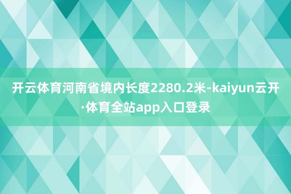 开云体育河南省境内长度2280.2米-kaiyun云开·体育全站app入口登录