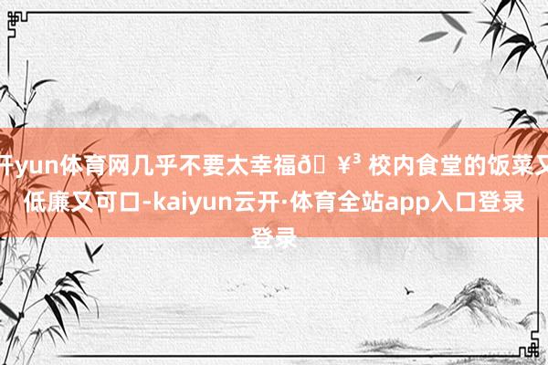 开yun体育网几乎不要太幸福🥳 校内食堂的饭菜又低廉又可口-kaiyun云开·体育全站app入口登录