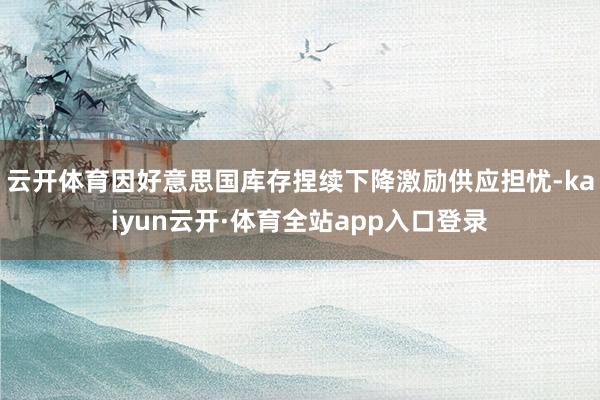 云开体育因好意思国库存捏续下降激励供应担忧-kaiyun云开·体育全站app入口登录