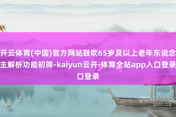 开云体育(中国)官方网站鼓吹65岁及以上老年东说念主解析功能初筛-kaiyun云开·体育全站app入口登录