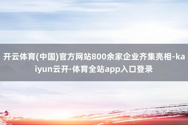 开云体育(中国)官方网站800余家企业齐集亮相-kaiyun云开·体育全站app入口登录