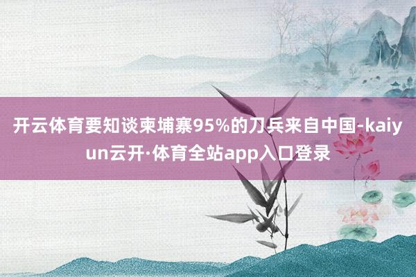 开云体育要知谈柬埔寨95%的刀兵来自中国-kaiyun云开·体育全站app入口登录