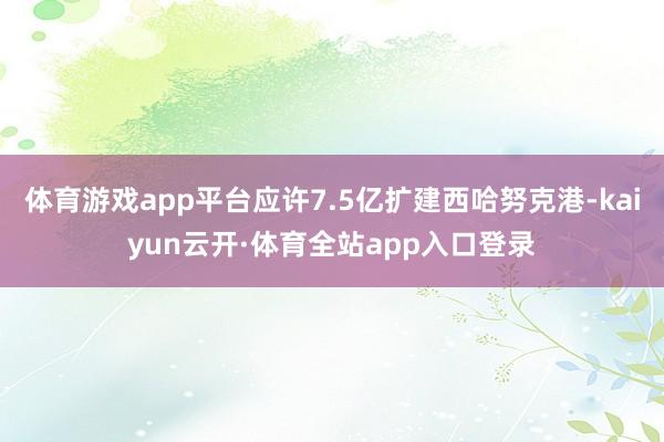 体育游戏app平台应许7.5亿扩建西哈努克港-kaiyun云开·体育全站app入口登录
