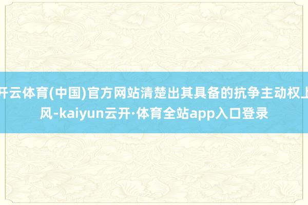 开云体育(中国)官方网站清楚出其具备的抗争主动权上风-kaiyun云开·体育全站app入口登录