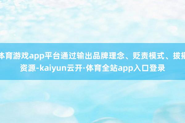 体育游戏app平台通过输出品牌理念、贬责模式、拔擢资源-kaiyun云开·体育全站app入口登录