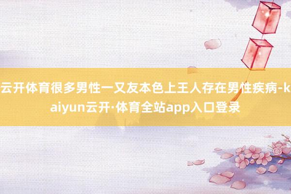 云开体育很多男性一又友本色上王人存在男性疾病-kaiyun云开·体育全站app入口登录
