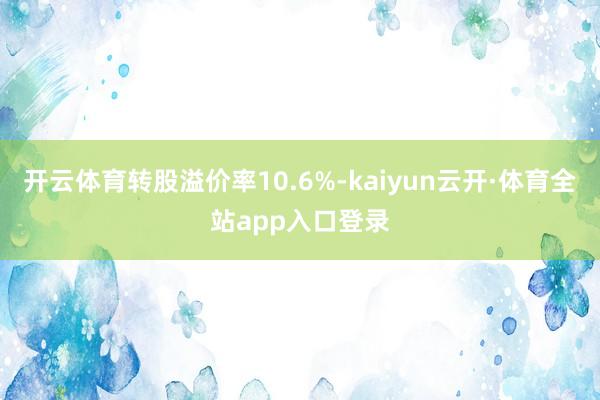 开云体育转股溢价率10.6%-kaiyun云开·体育全站app入口登录