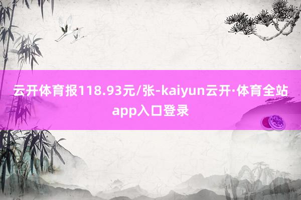 云开体育报118.93元/张-kaiyun云开·体育全站app入口登录