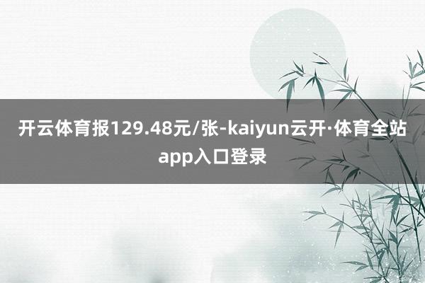 开云体育报129.48元/张-kaiyun云开·体育全站app入口登录