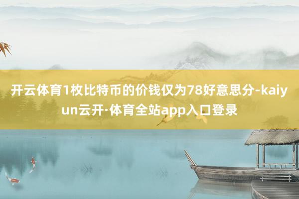 开云体育1枚比特币的价钱仅为78好意思分-kaiyun云开·体育全站app入口登录