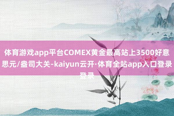体育游戏app平台COMEX黄金最高站上3500好意思元/盎司大关-kaiyun云开·体育全站app入口登录