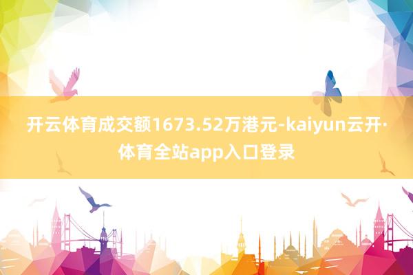 开云体育成交额1673.52万港元-kaiyun云开·体育全站app入口登录