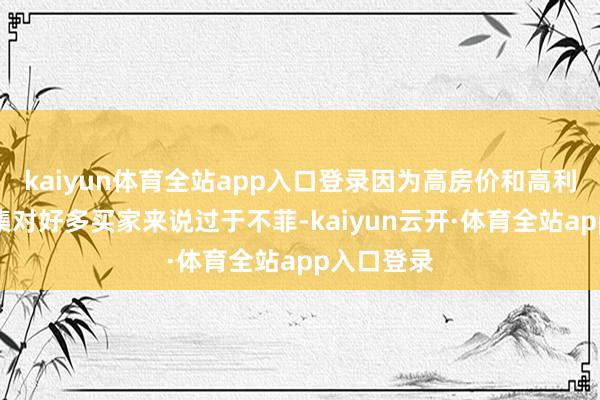 kaiyun体育全站app入口登录因为高房价和高利率使得市集对好多买家来说过于不菲-kaiyun云开·体育全站app入口登录
