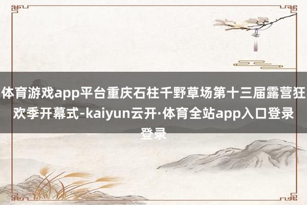 体育游戏app平台重庆石柱千野草场第十三届露营狂欢季开幕式-kaiyun云开·体育全站app入口登录