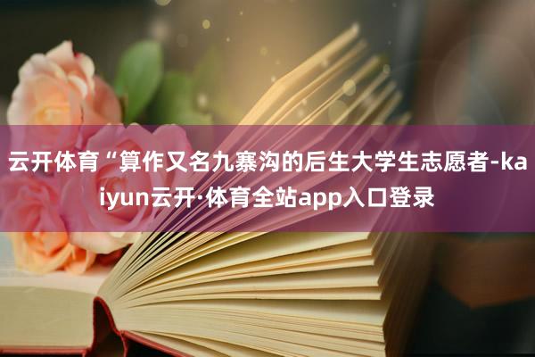 云开体育“算作又名九寨沟的后生大学生志愿者-kaiyun云开·体育全站app入口登录