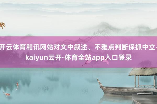 开云体育和讯网站对文中叙述、不雅点判断保抓中立-kaiyun云开·体育全站app入口登录
