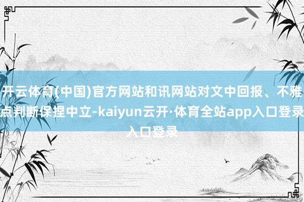 开云体育(中国)官方网站和讯网站对文中回报、不雅点判断保捏中立-kaiyun云开·体育全站app入口登录