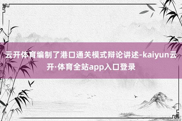 云开体育编制了港口通关模式辩论讲述-kaiyun云开·体育全站app入口登录