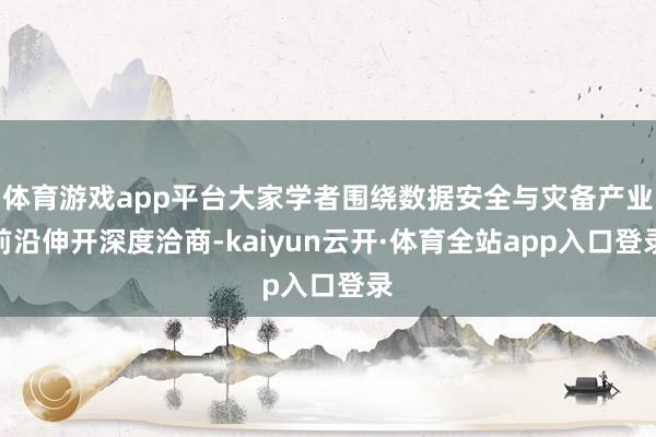 体育游戏app平台大家学者围绕数据安全与灾备产业前沿伸开深度洽商-kaiyun云开·体育全站app入口登录