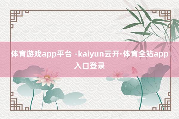 体育游戏app平台 -kaiyun云开·体育全站app入口登录