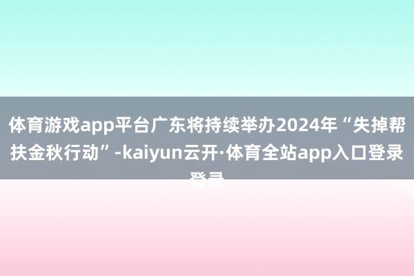 体育游戏app平台广东将持续举办2024年“失掉帮扶金秋行动”-kaiyun云开·体育全站app入口登录