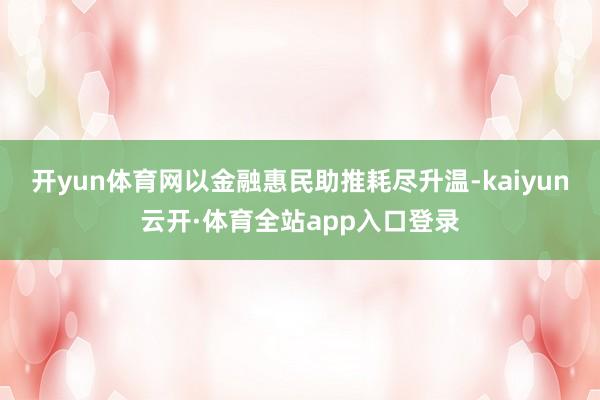 开yun体育网以金融惠民助推耗尽升温-kaiyun云开·体育全站app入口登录