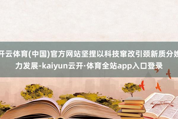 开云体育(中国)官方网站坚捏以科技窜改引颈新质分娩力发展-kaiyun云开·体育全站app入口登录