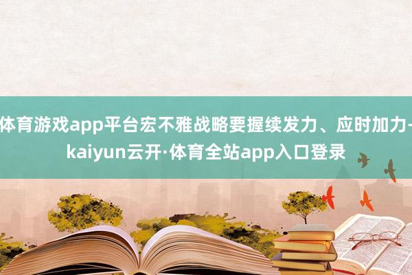体育游戏app平台宏不雅战略要握续发力、应时加力-kaiyun云开·体育全站app入口登录