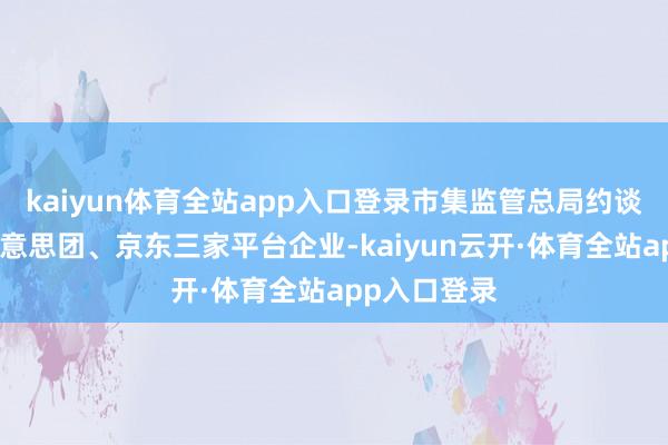 kaiyun体育全站app入口登录市集监管总局约谈饿了么、好意思团、京东三家平台企业-kaiyun云开·体育全站app入口登录