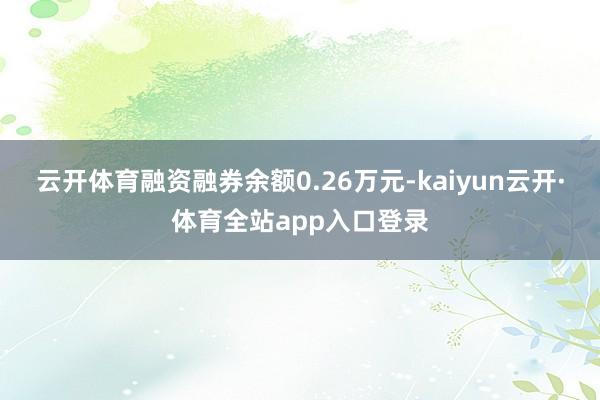 云开体育融资融券余额0.26万元-kaiyun云开·体育全站app入口登录