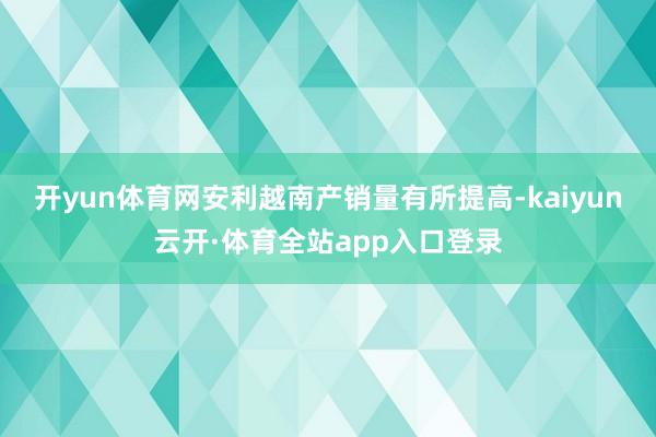 开yun体育网安利越南产销量有所提高-kaiyun云开·体育全站app入口登录