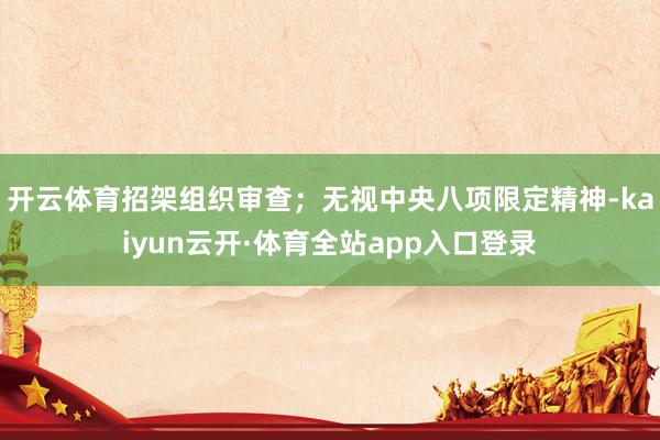 开云体育招架组织审查；无视中央八项限定精神-kaiyun云开·体育全站app入口登录