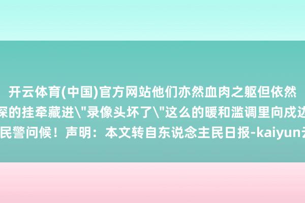 开云体育(中国)官方网站他们亦然血肉之躯但依然义无反顾冲锋在前将最深的挂牵藏进
