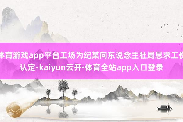 体育游戏app平台工场为纪某向东说念主社局恳求工伤认定-kaiyun云开·体育全站app入口登录