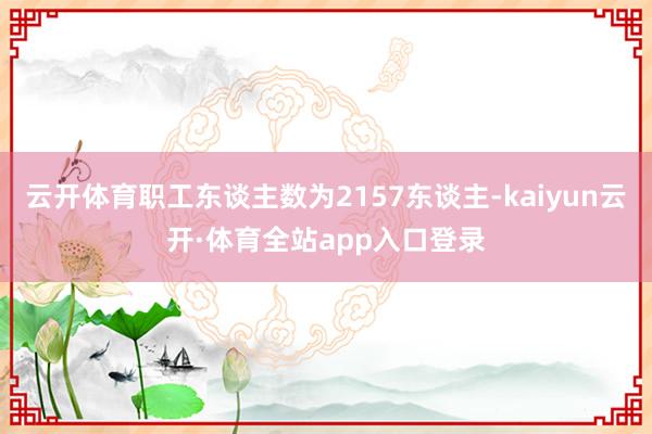 云开体育职工东谈主数为2157东谈主-kaiyun云开·体育全站app入口登录