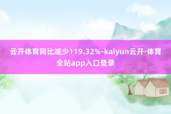 云开体育同比减少119.32%-kaiyun云开·体育全站app入口登录