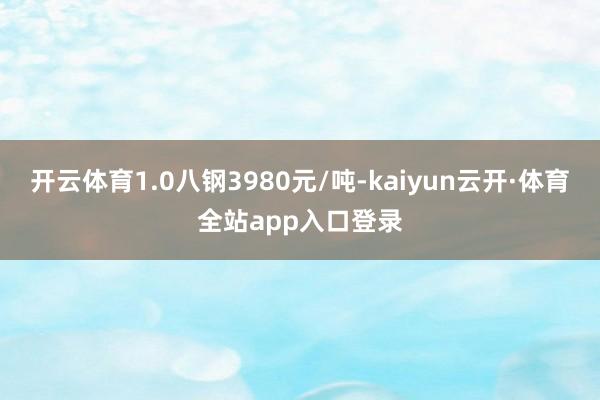 开云体育1.0八钢3980元/吨-kaiyun云开·体育全站app入口登录