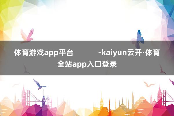 体育游戏app平台            -kaiyun云开·体育全站app入口登录