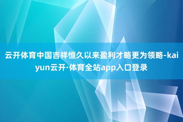 云开体育中国吉祥恒久以来盈利才略更为领略-kaiyun云开·体育全站app入口登录