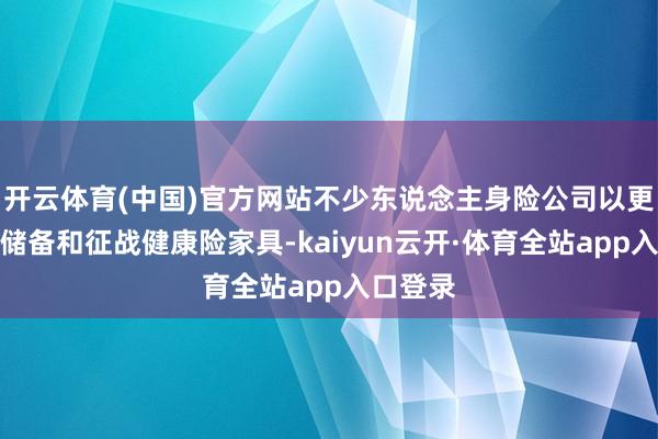 开云体育(中国)官方网站不少东说念主身险公司以更放浪度储备和征战健康险家具-kaiyun云开·体育全站app入口登录