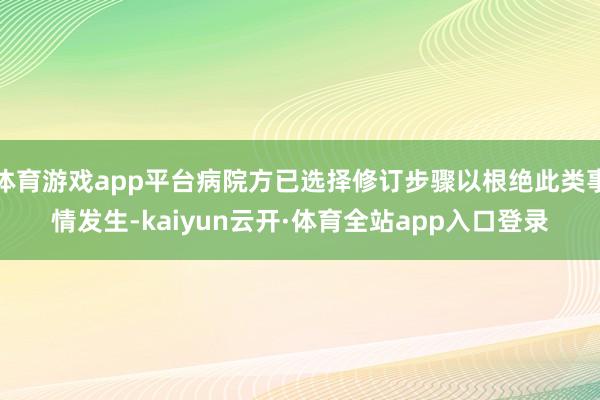 体育游戏app平台病院方已选择修订步骤以根绝此类事情发生-kaiyun云开·体育全站app入口登录