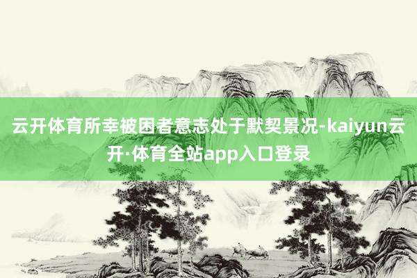 云开体育所幸被困者意志处于默契景况-kaiyun云开·体育全站app入口登录