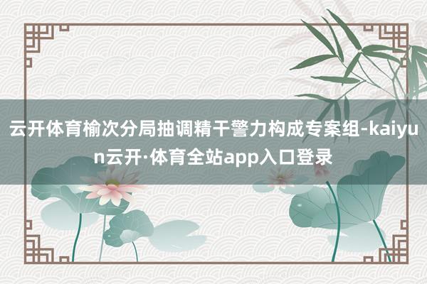 云开体育榆次分局抽调精干警力构成专案组-kaiyun云开·体育全站app入口登录