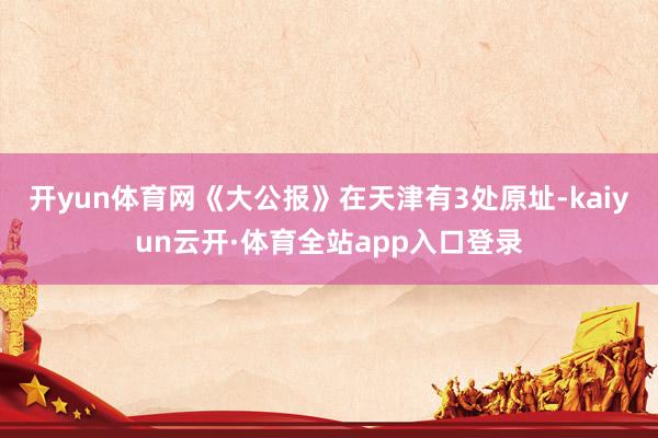 开yun体育网《大公报》在天津有3处原址-kaiyun云开·体育全站app入口登录